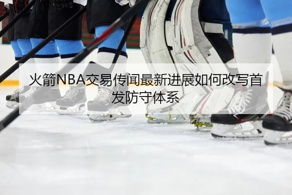 火箭NBA交易传闻最新进展如何改写首发防守体系